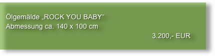 
   Ölgemälde „ROCK YOU BABY“
   Abmessung ca. 140 x 100 cm
                                                                              3.200,- EUR
