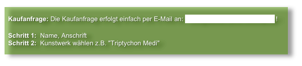 
  Kaufanfrage: Die Kaufanfrage erfolgt einfach per E-Mail an: info@atelier-jens-thomae.de ! 

  Schritt 1:  Name, Anschrift
  Schritt 2:  Kunstwerk wählen z.B. "Triptychon Medi" 
      